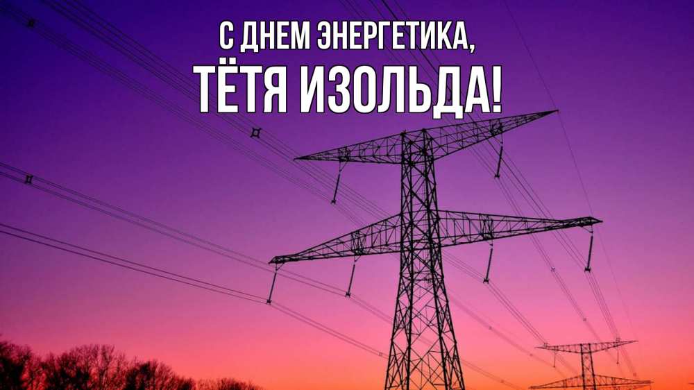 Открытка на каждый день с именем, Тётя-Изольда С днем энергетика закат лэп Прикольная открытка с пожеланием онлайн скачать бесплатно 