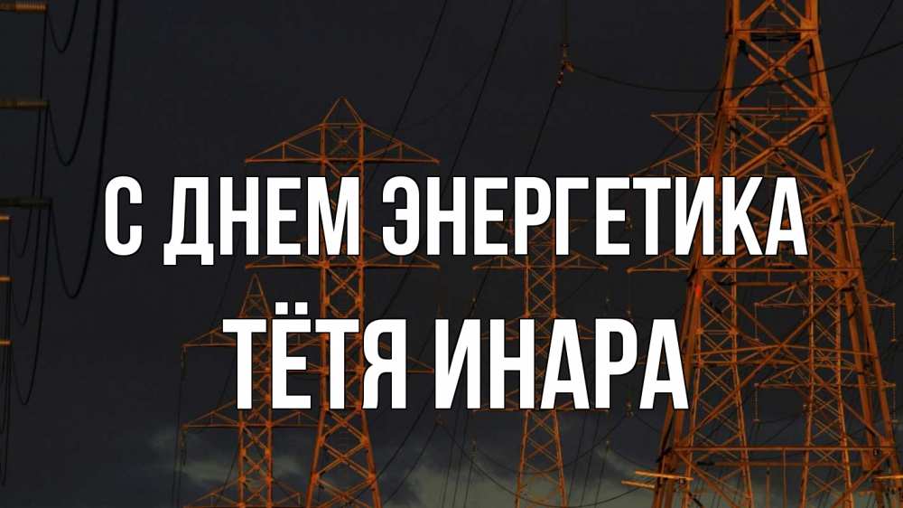 Открытка на каждый день с именем, Тётя-Инара С днем энергетика ночь, лэп Прикольная открытка с пожеланием онлайн скачать бесплатно 