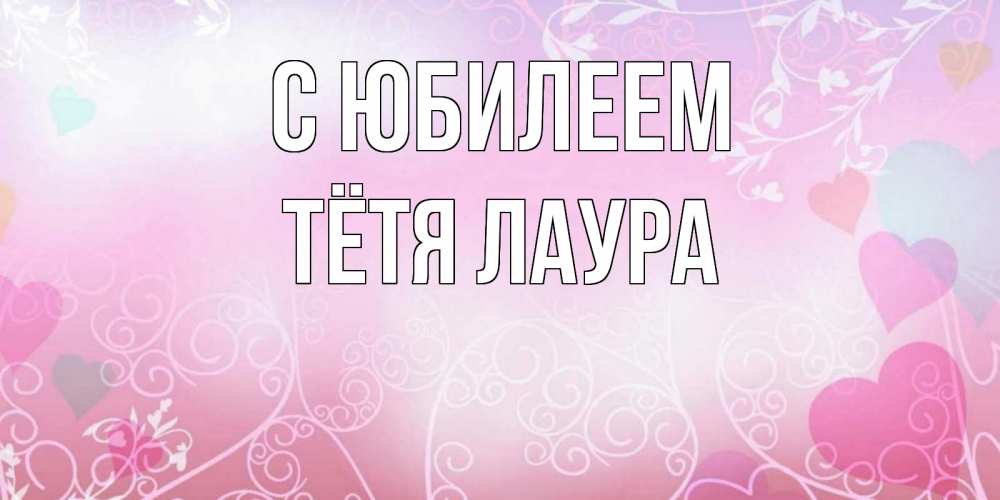 Открытка на каждый день с именем, Тётя-Лаура С юбилеем розовые сердечки и узоры Прикольная открытка с пожеланием онлайн скачать бесплатно 