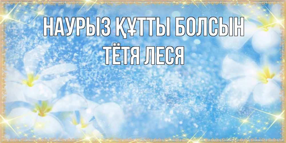 Открытка на каждый день с именем, Тётя-Леся Наурыз құтты болсын наурыз  мейрамы кутты болсын Прикольная открытка с пожеланием онлайн скачать бесплатно 