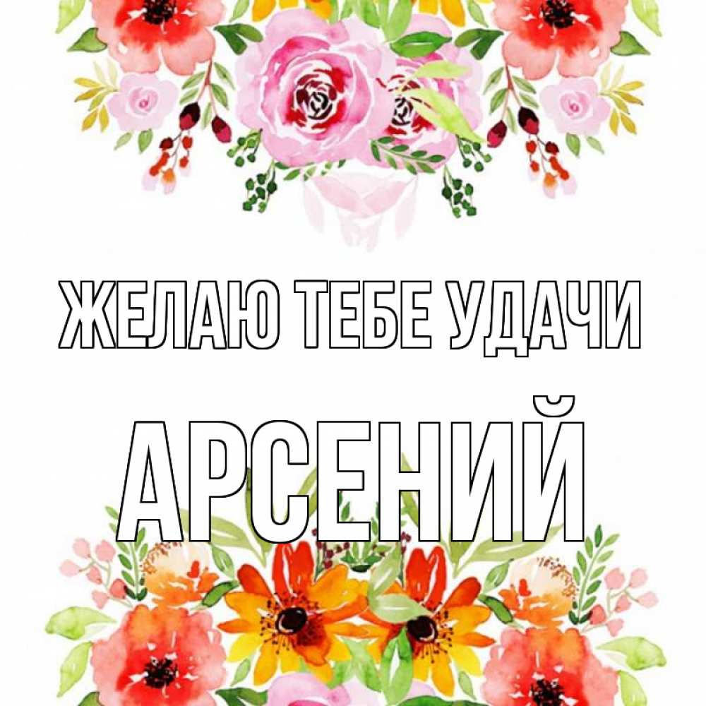 Открытка на каждый день с именем, Арсений Желаю тебе удачи открытка с цветами акварелью Прикольная открытка с пожеланием онлайн скачать бесплатно 