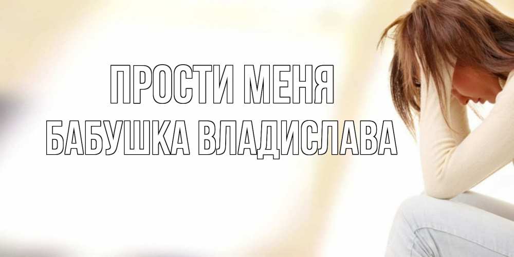 Открытка на каждый день с именем, Бабушка-Владислава Прости меня прости меня с девушкой Прикольная открытка с пожеланием онлайн скачать бесплатно 