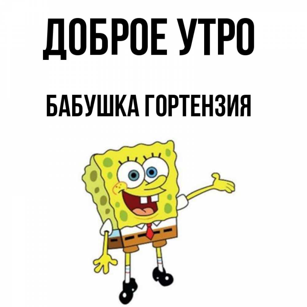 Открытка на каждый день с именем, Бабушка-Гортензия Доброе утро губка боб улыбается Прикольная открытка с пожеланием онлайн скачать бесплатно 
