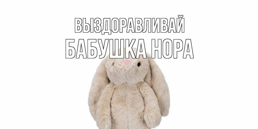 Открытка на каждый день с именем, Бабушка-Нора Выздоравливай не болей Прикольная открытка с пожеланием онлайн скачать бесплатно 