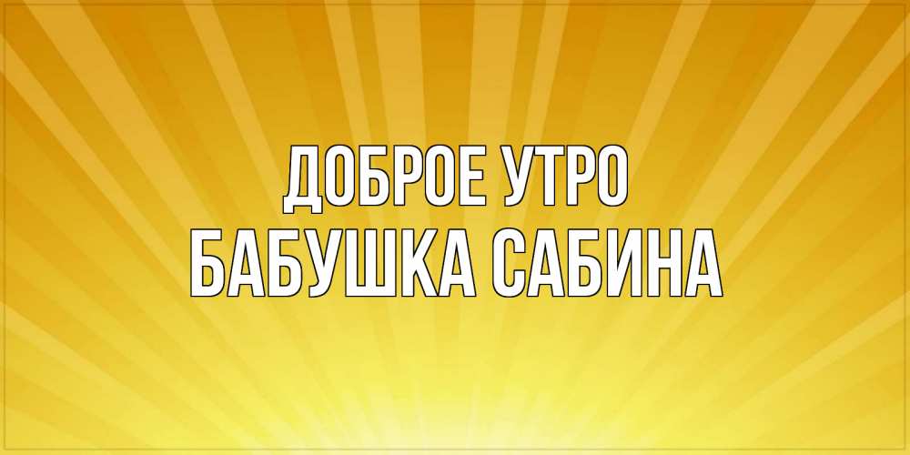 Открытка на каждый день с именем, Бабушка-Сабина Доброе утро пожелания доброго утра Прикольная открытка с пожеланием онлайн скачать бесплатно 