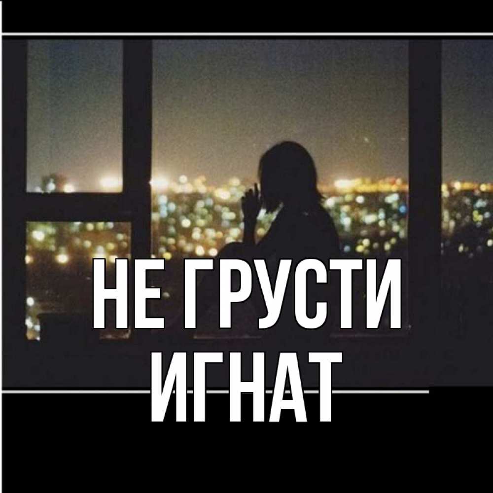 Открытка на каждый день с именем, Игнат Не грусти смотрит на ночной город Прикольная открытка с пожеланием онлайн скачать бесплатно 