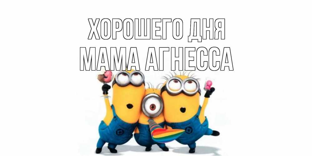 Открытка на каждый день с именем, Мама-Агнесса Хорошего дня миньоны и прекрасный день Прикольная открытка с пожеланием онлайн скачать бесплатно 