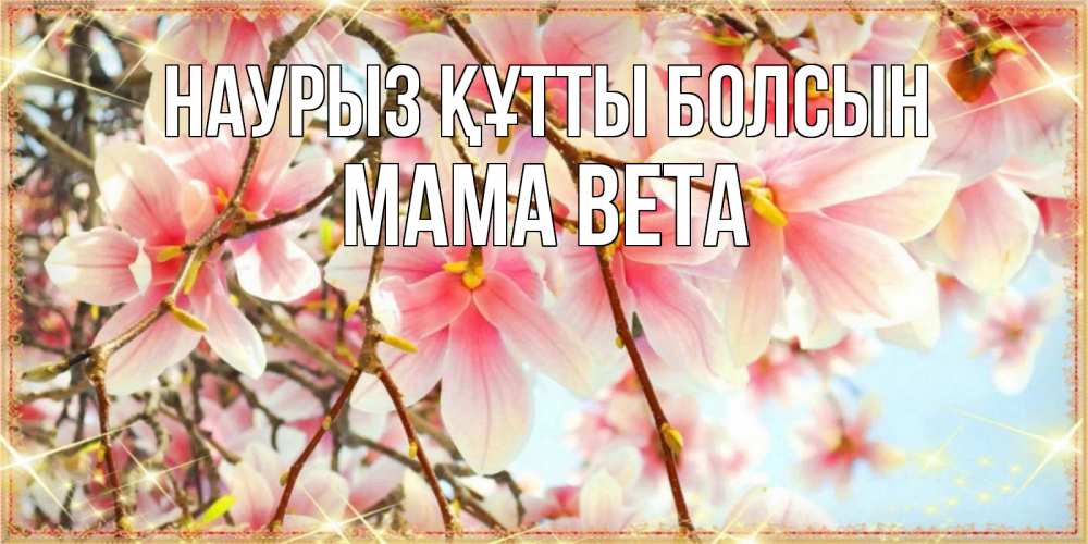 Открытка на каждый день с именем, Мама-Вета Наурыз құтты болсын цветы деревьев на наурыз Прикольная открытка с пожеланием онлайн скачать бесплатно 