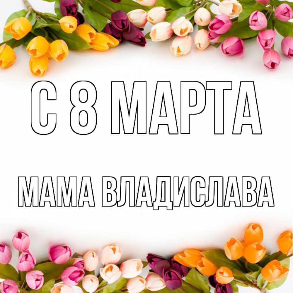 Открытка на каждый день с именем, Мама-Владислава С 8 МАРТА весна март Прикольная открытка с пожеланием онлайн скачать бесплатно 