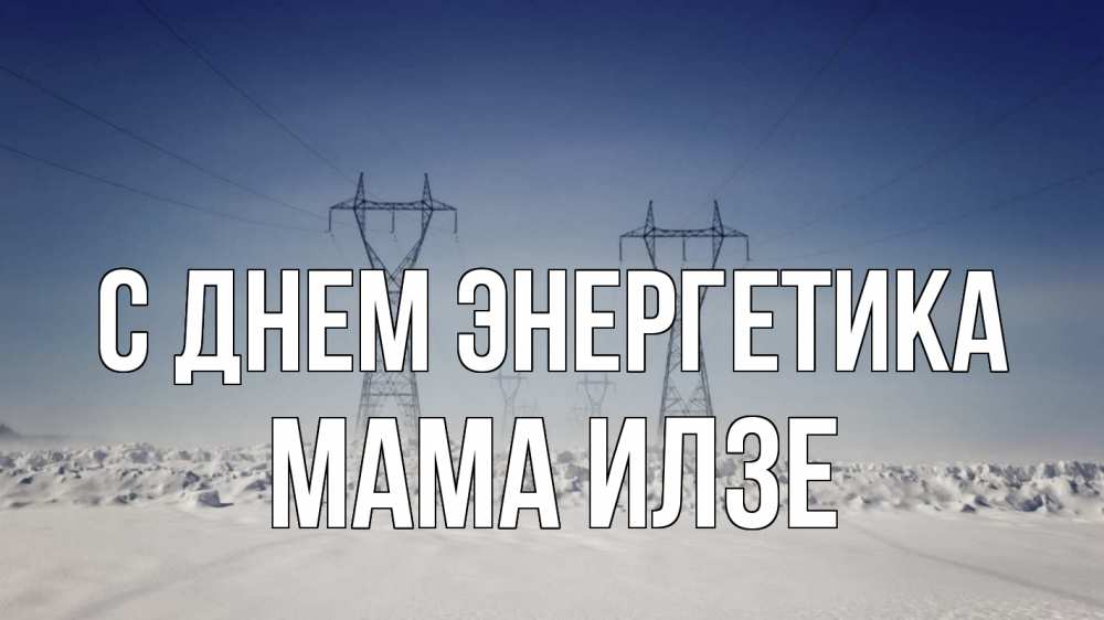 Открытка на каждый день с именем, Мама-Илзе С днем энергетика снег зима Прикольная открытка с пожеланием онлайн скачать бесплатно 