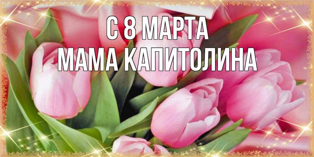 Открытка на каждый день с именем, Мама-Капитолина С 8 МАРТА красивые открытки на 8 марта для милых дам Прикольная открытка с пожеланием онлайн скачать бесплатно 