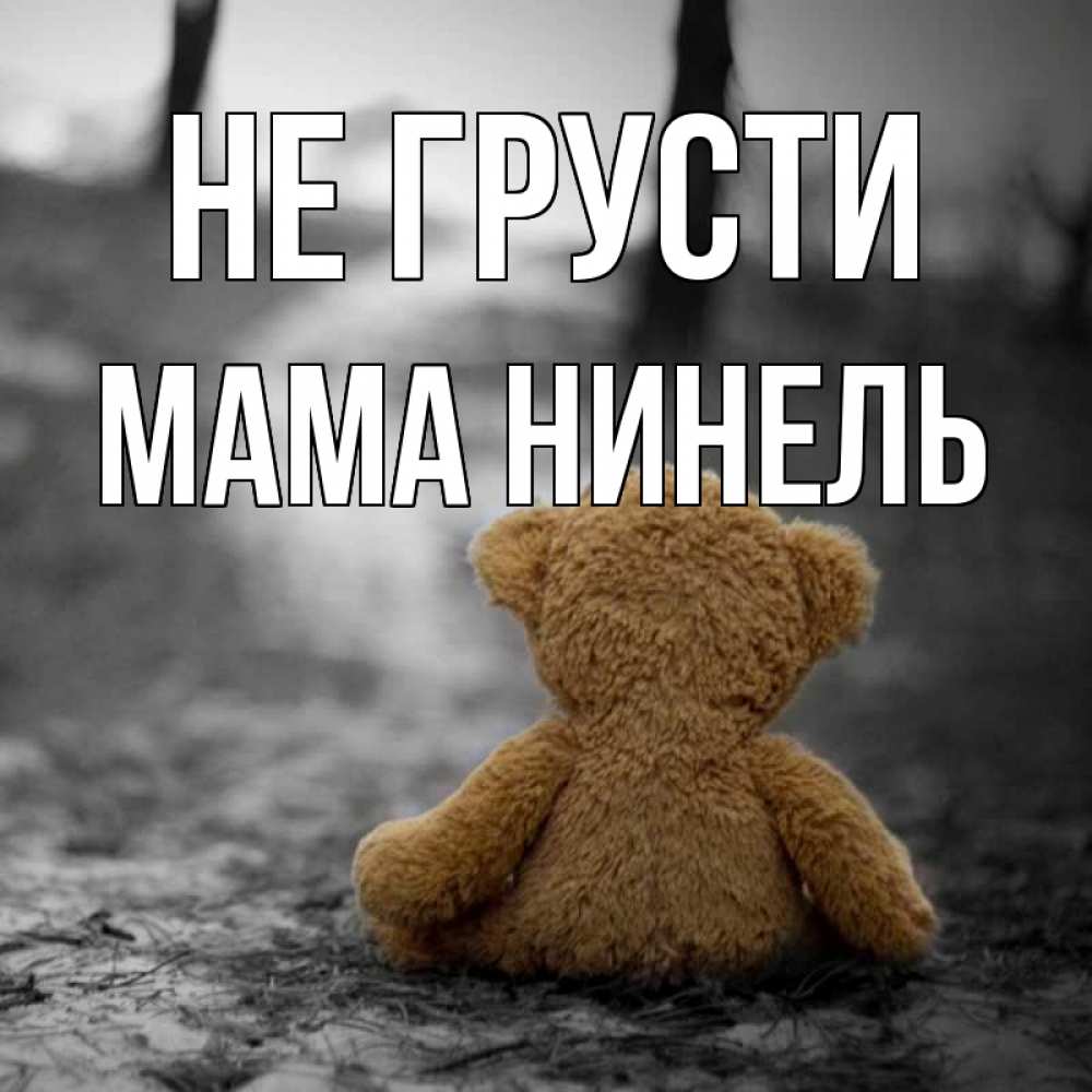 Открытка на каждый день с именем, Мама-Нинель Не грусти медведь со спин Прикольная открытка с пожеланием онлайн скачать бесплатно 