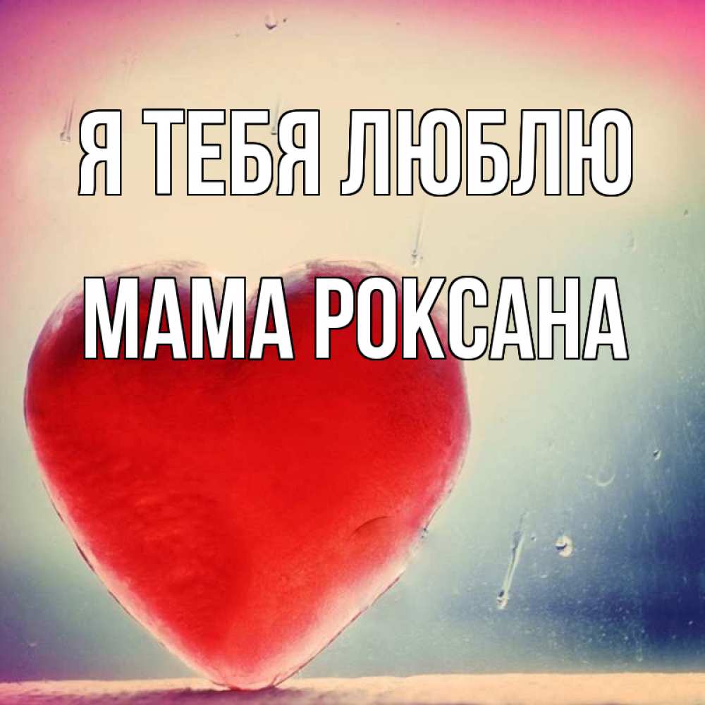 Открытка на каждый день с именем, Мама-Роксана Я тебя люблю красное сердечко Прикольная открытка с пожеланием онлайн скачать бесплатно 