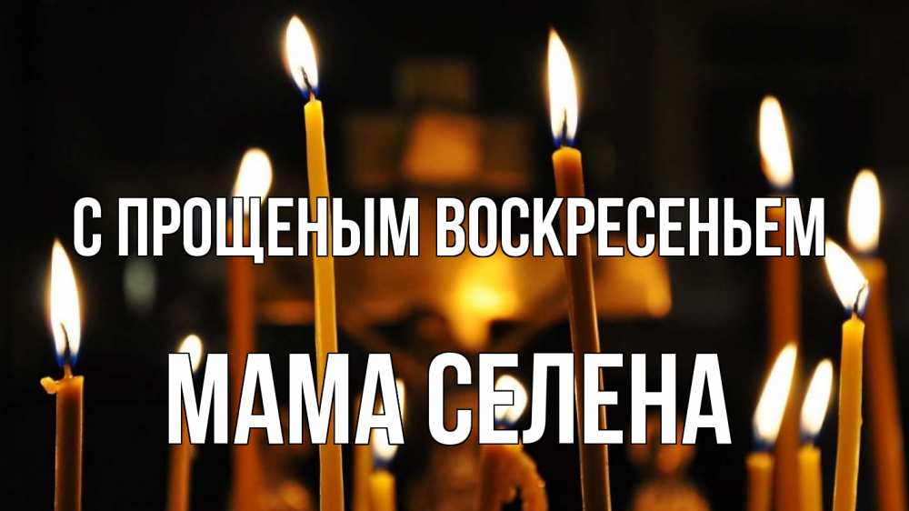 Открытка на каждый день с именем, Мама-Селена С прощеным воскресеньем свечи Прикольная открытка с пожеланием онлайн скачать бесплатно 