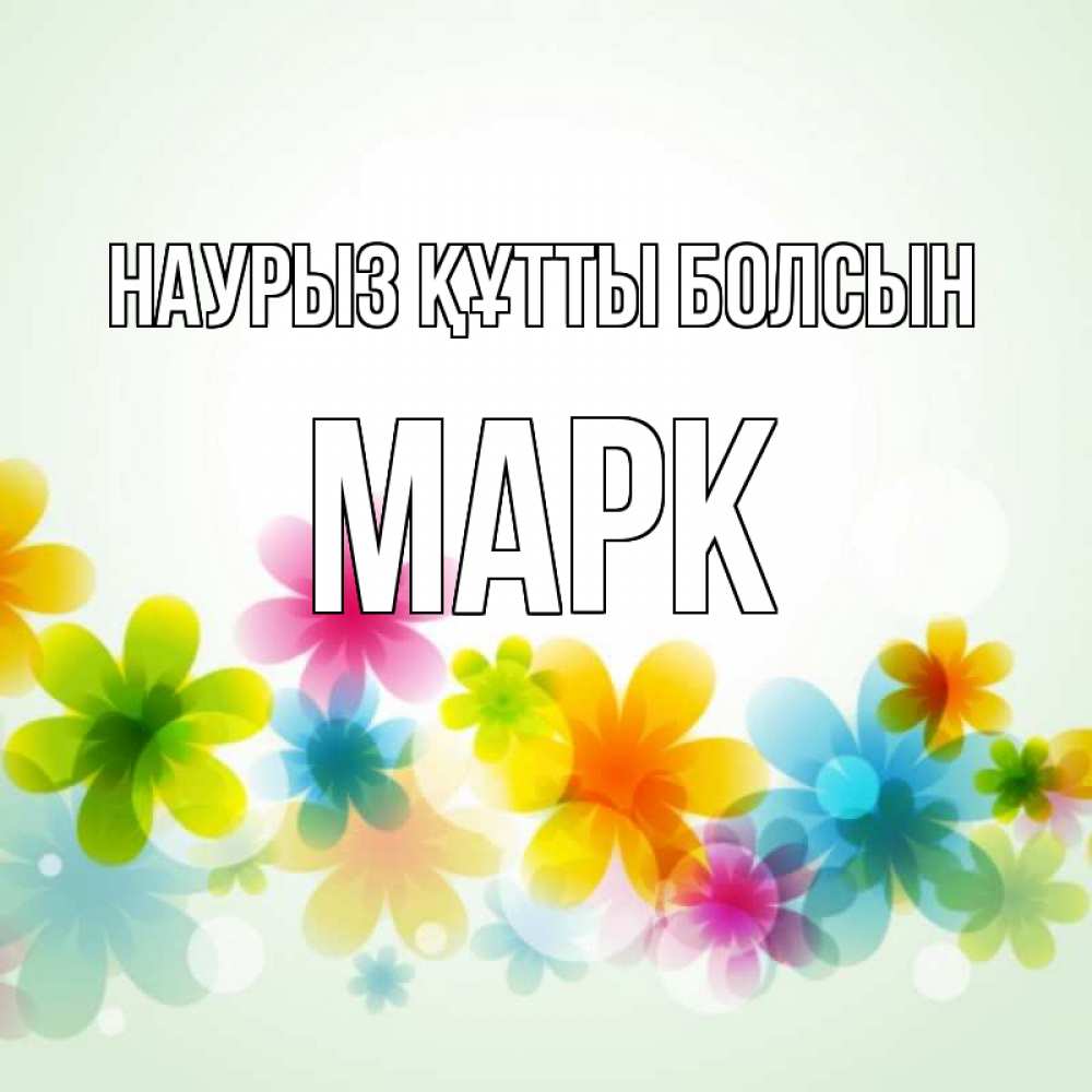 Открытка на каждый день с именем, Марк Наурыз құтты болсын цветы Прикольная открытка с пожеланием онлайн скачать бесплатно 