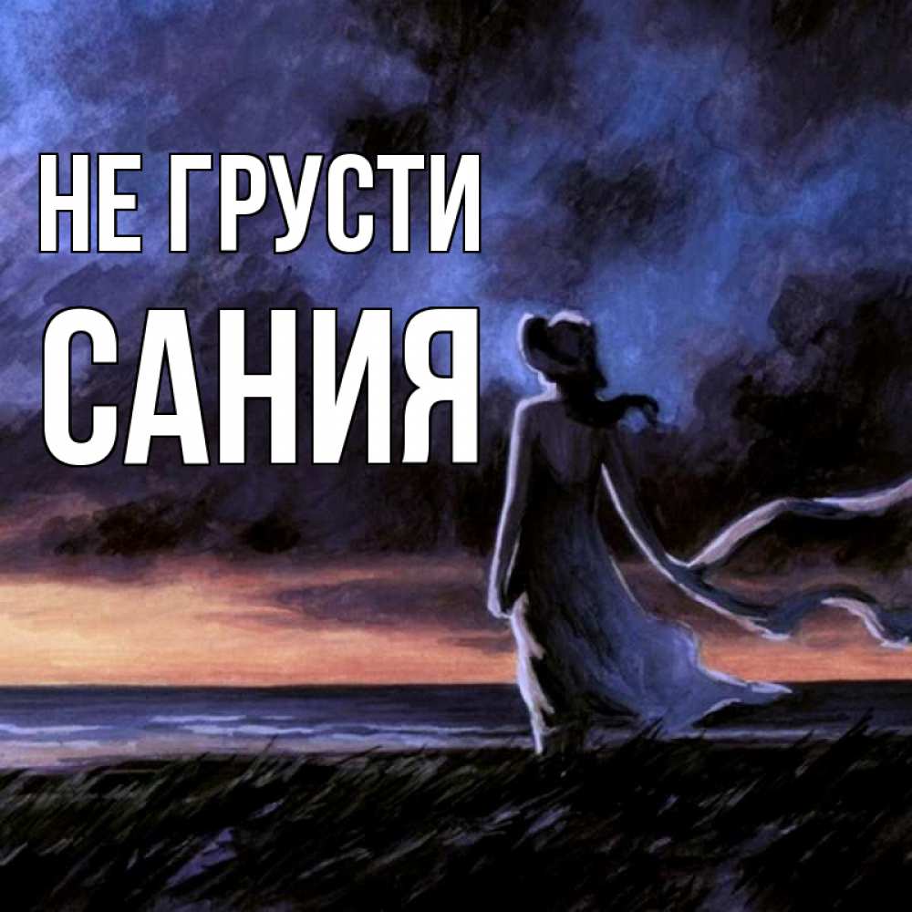 Открытка на каждый день с именем, Сания Не грусти картина Прикольная открытка с пожеланием онлайн скачать бесплатно 
