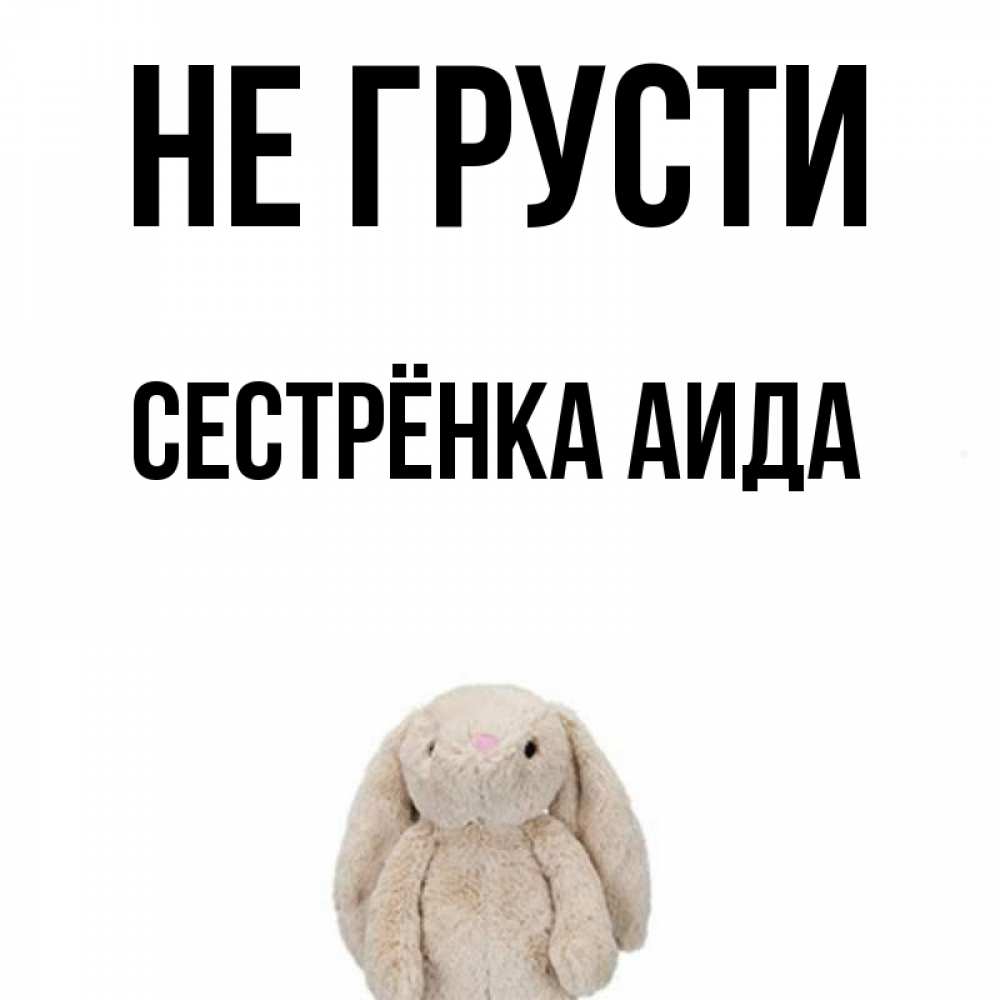 Открытка на каждый день с именем, Сестрёнка-Аида Не грусти детская игрушка зайчика Прикольная открытка с пожеланием онлайн скачать бесплатно 