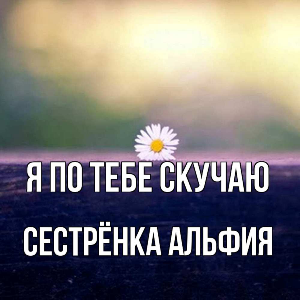 Открытка на каждый день с именем, Сестрёнка-Альфия Я по тебе скучаю приходи в гости Прикольная открытка с пожеланием онлайн скачать бесплатно 