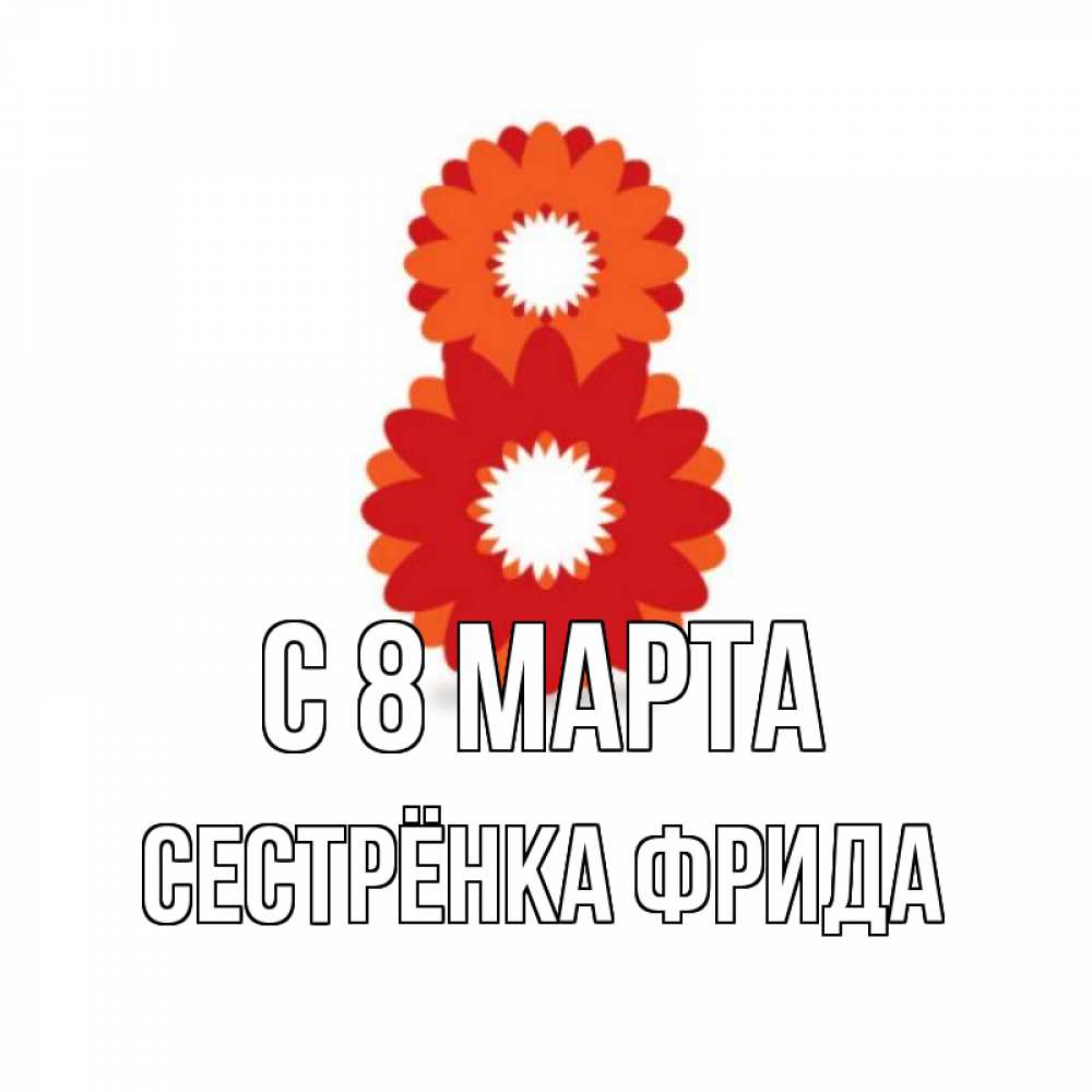 Открытка на каждый день с именем, Сестрёнка-Фрида С 8 МАРТА восьмерка из лепестков Прикольная открытка с пожеланием онлайн скачать бесплатно 