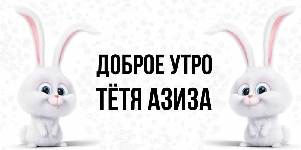 Открытка на каждый день с именем, Тётя-Азиза Доброе утро кролики с длинными ушками Прикольная открытка с пожеланием онлайн скачать бесплатно 