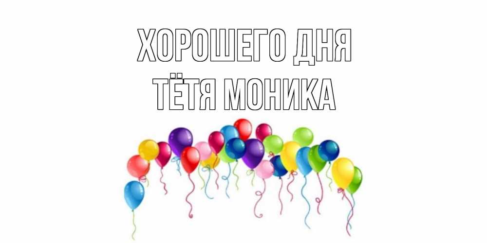 Открытка на каждый день с именем, Тётя-Моника Хорошего дня открытка с шариками Прикольная открытка с пожеланием онлайн скачать бесплатно 