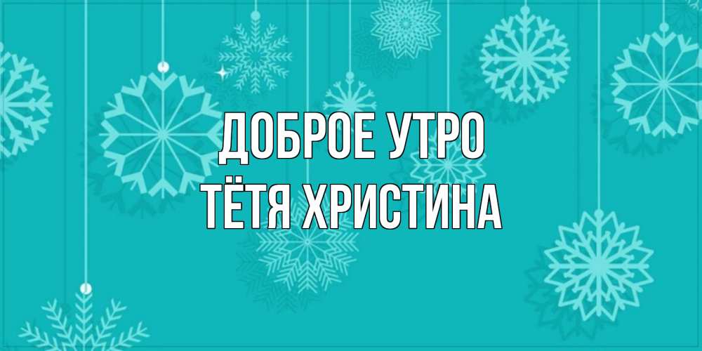 Открытка на каждый день с именем, Тётя-Христина Доброе утро открытка со снежинками Прикольная открытка с пожеланием онлайн скачать бесплатно 