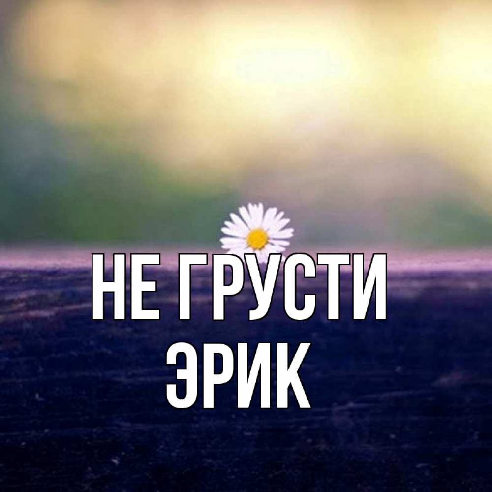 Открытка на каждый день с именем, Эрик Не грусти красота Прикольная открытка с пожеланием онлайн скачать бесплатно 