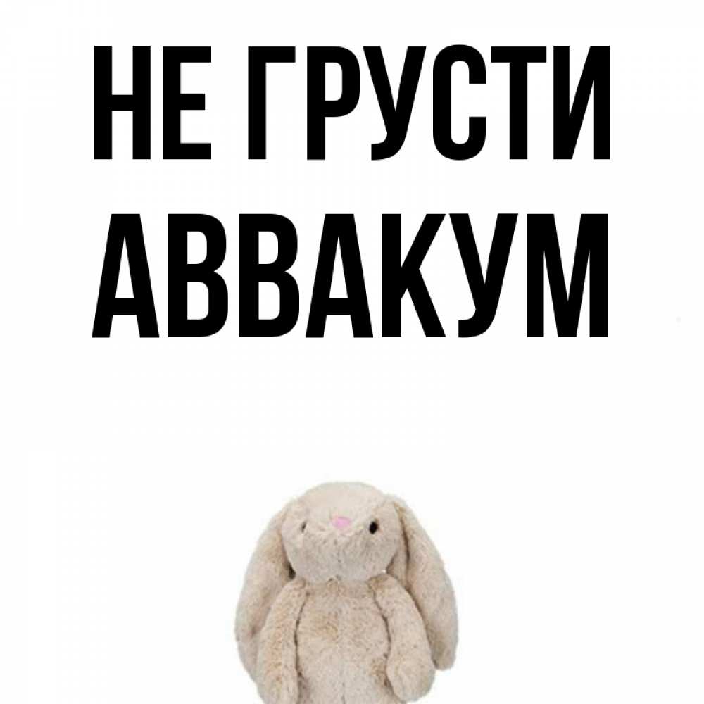 Открытка на каждый день с именем, Аввакум Не грусти детская игрушка зайчика Прикольная открытка с пожеланием онлайн скачать бесплатно 