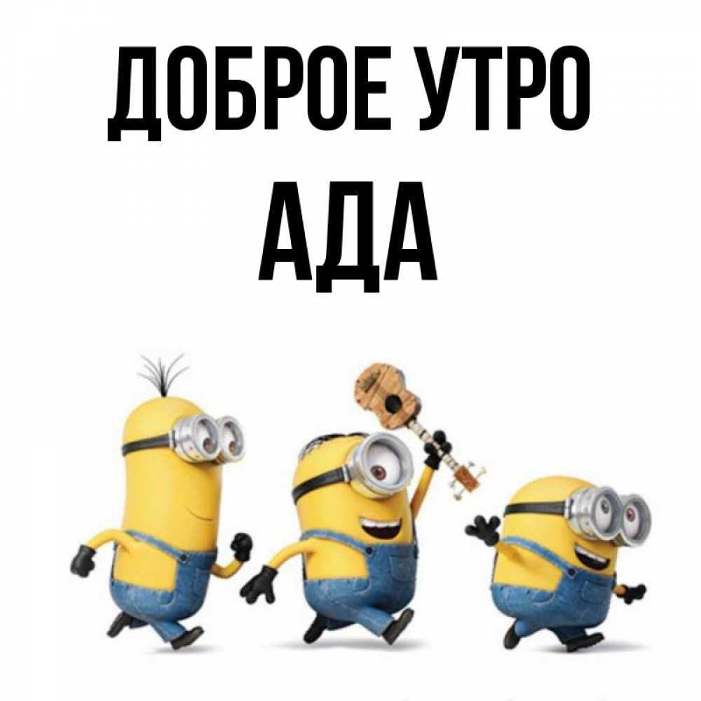 Открытка на каждый день с именем, Ада Доброе утро миньоны и прекрасное утро Прикольная открытка с пожеланием онлайн скачать бесплатно 