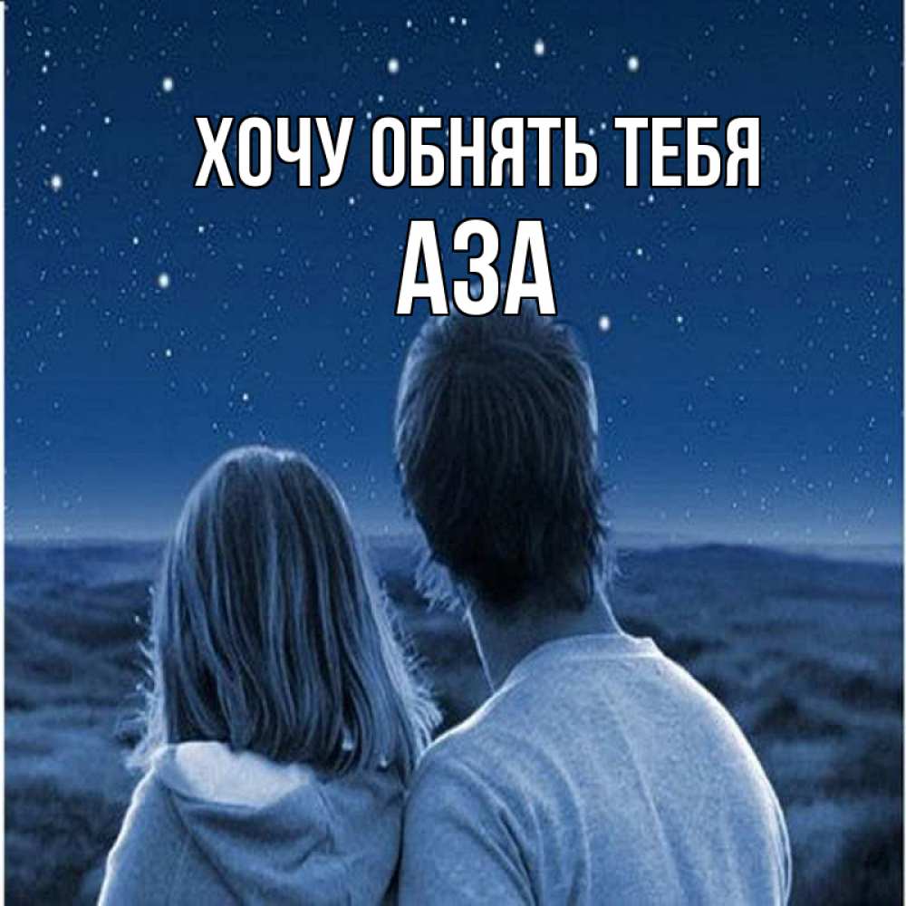 Открытка на каждый день с именем, Аза Хочу обнять тебя парень с девушкой смотрят на звезды Прикольная открытка с пожеланием онлайн скачать бесплатно 