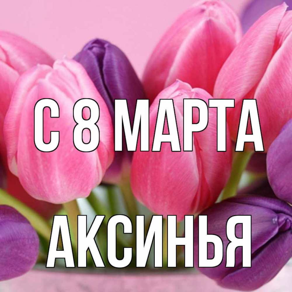 Открытка на каждый день с именем, Аксинья С 8 МАРТА маме 1 Прикольная открытка с пожеланием онлайн скачать бесплатно 