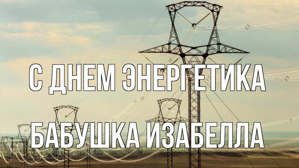 Открытка на каждый день с именем, Бабушка-Изабелла С днем энергетика провода небо Прикольная открытка с пожеланием онлайн скачать бесплатно 