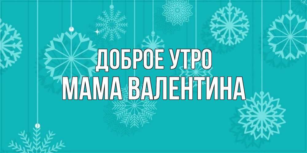 Открытка на каждый день с именем, Мама-Валентина Доброе утро открытка со снежинками Прикольная открытка с пожеланием онлайн скачать бесплатно 