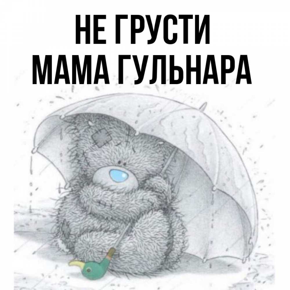 Открытка на каждый день с именем, Мама-Гульнара Не грусти спасите мишку Тедди Прикольная открытка с пожеланием онлайн скачать бесплатно 