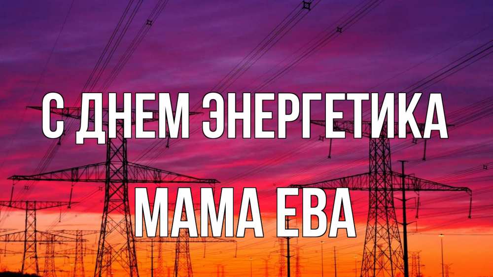 Открытка на каждый день с именем, Мама-Ева С днем энергетика энергия электричество закат Прикольная открытка с пожеланием онлайн скачать бесплатно 