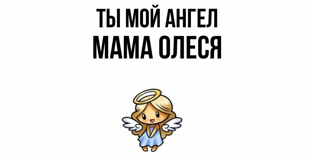 Открытка на каждый день с именем, Мама-Олеся Ты мой ангел ангел Прикольная открытка с пожеланием онлайн скачать бесплатно 