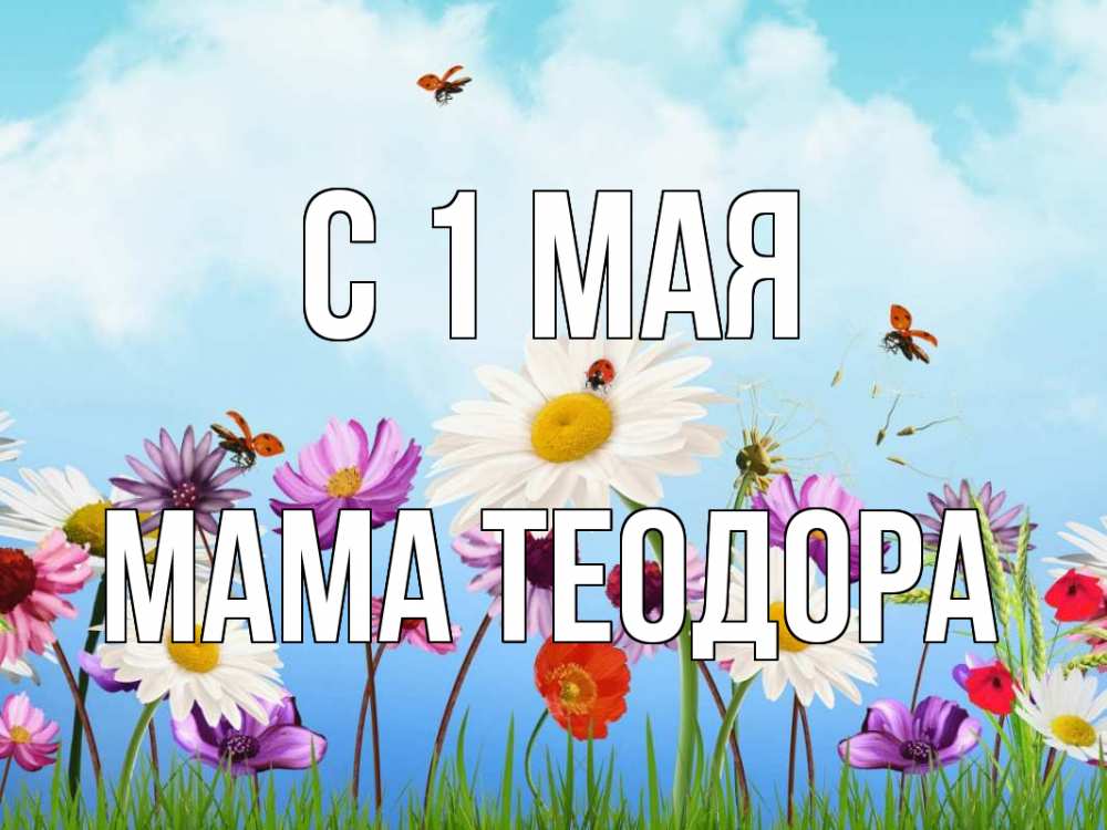 Открытка на каждый день с именем, Мама-Теодора С 1 мая С 1 мая Прикольная открытка с пожеланием онлайн скачать бесплатно 