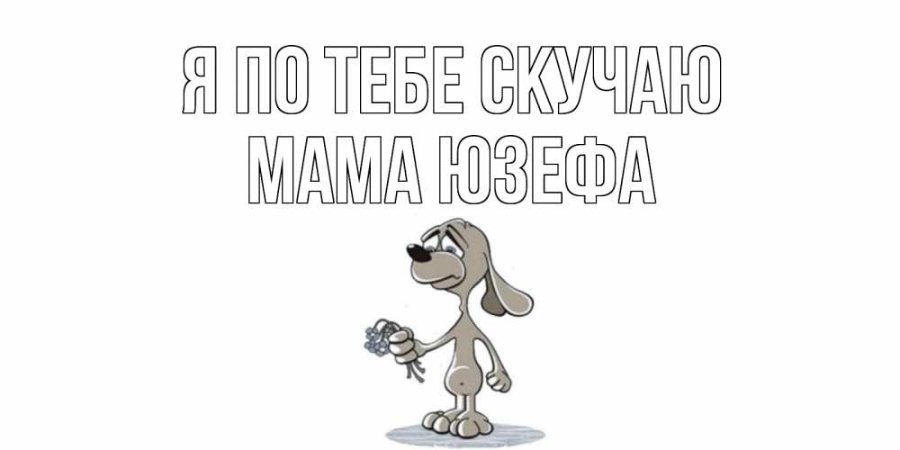 Открытка на каждый день с именем, Мама-Юзефа Я по тебе скучаю я по тебе скучаю с песиком Прикольная открытка с пожеланием онлайн скачать бесплатно 