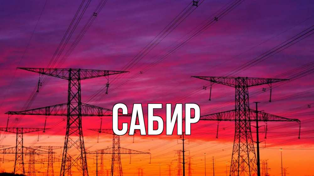 Открытка на каждый день с именем, Сабир Главная энергия электричество закат Прикольная открытка с пожеланием онлайн скачать бесплатно 