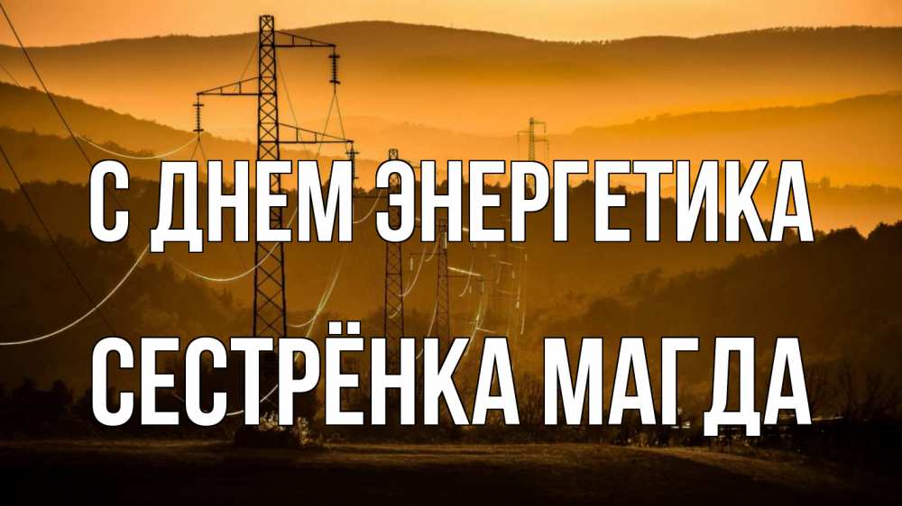 Открытка на каждый день с именем, Сестрёнка-Магда С днем энергетика ЛЭП провода горы закат Прикольная открытка с пожеланием онлайн скачать бесплатно 