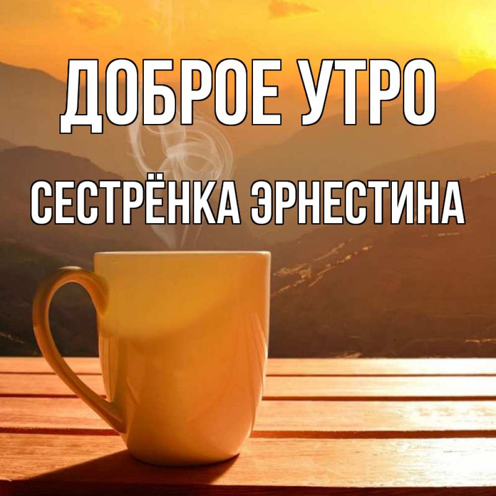 Открытка на каждый день с именем, Сестрёнка-Эрнестина Доброе утро кофе в горах Прикольная открытка с пожеланием онлайн скачать бесплатно 