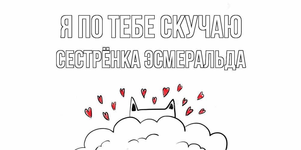 Открытка на каждый день с именем, Сестрёнка-Эсмеральда Я по тебе скучаю котик скучает по тебе очень с сердечками Прикольная открытка с пожеланием онлайн скачать бесплатно 