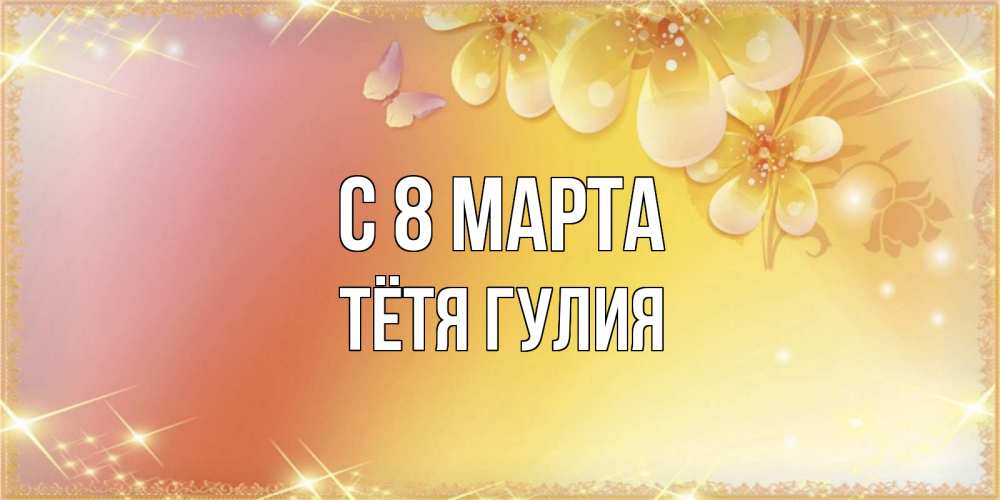 Открытка на каждый день с именем, Тётя-Гулия С 8 МАРТА бесплатные открытки на международный женский день Прикольная открытка с пожеланием онлайн скачать бесплатно 