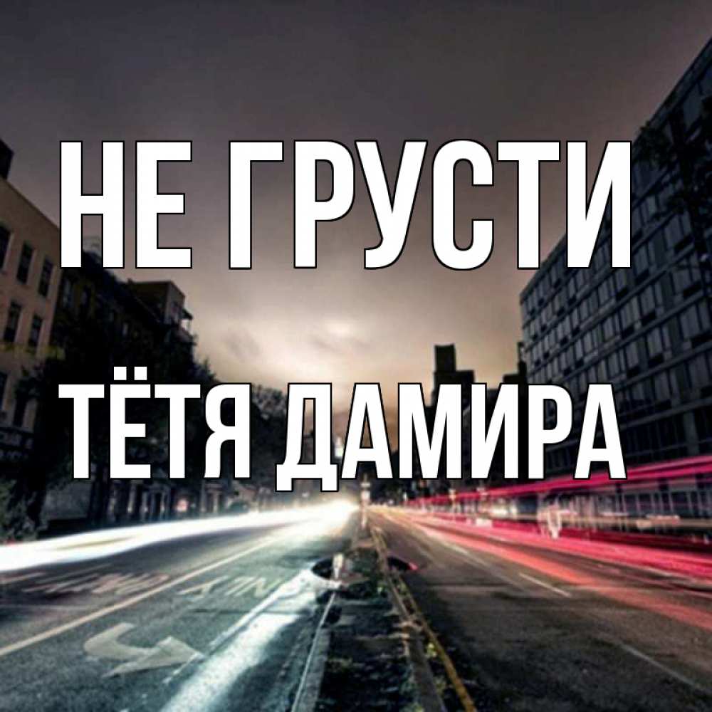 Открытка на каждый день с именем, Тётя-Дамира Не грусти съемка ночью Прикольная открытка с пожеланием онлайн скачать бесплатно 