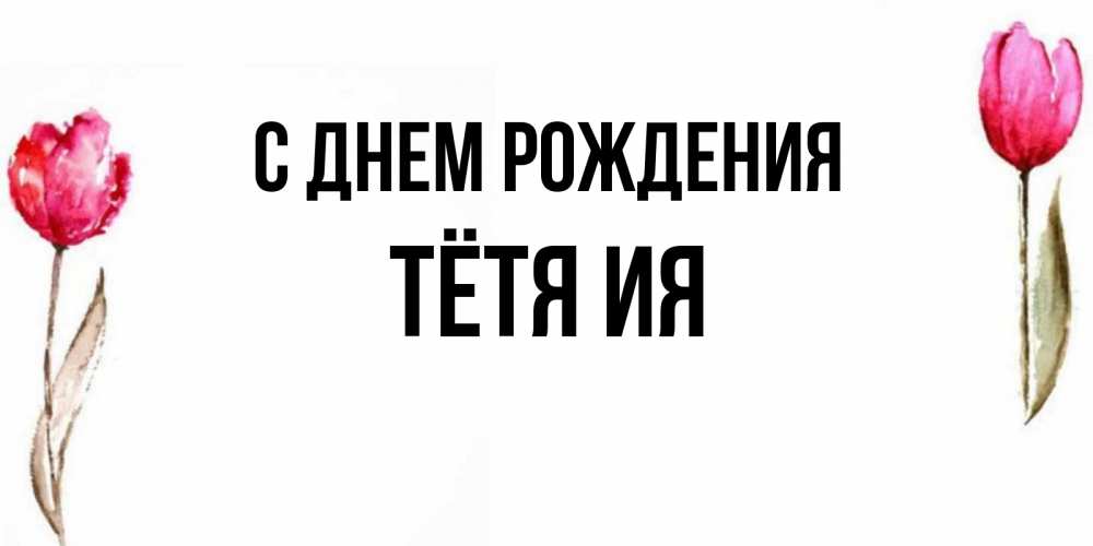 Открытка на каждый день с именем, Тётя-Ия С днем рождения открытки акварелью с цветами Прикольная открытка с пожеланием онлайн скачать бесплатно 