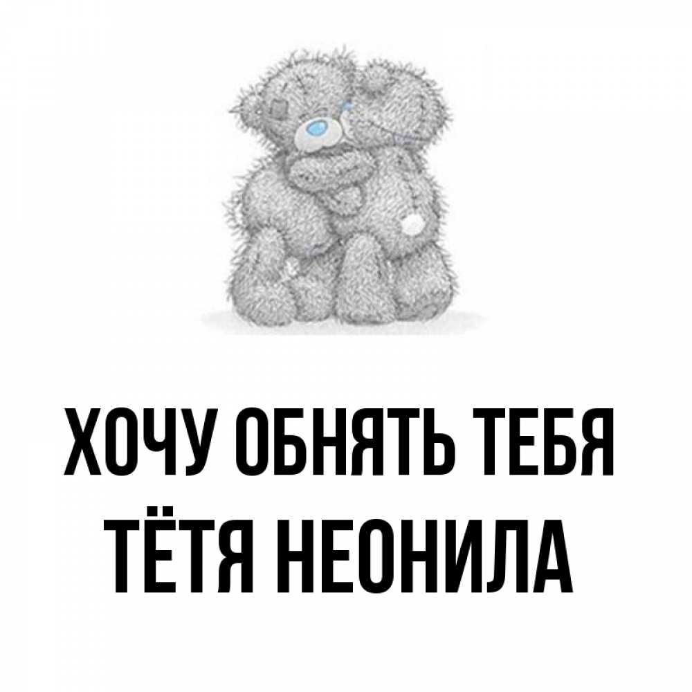 Открытка на каждый день с именем, Тётя-Неонила Хочу обнять тебя два теддика Прикольная открытка с пожеланием онлайн скачать бесплатно 