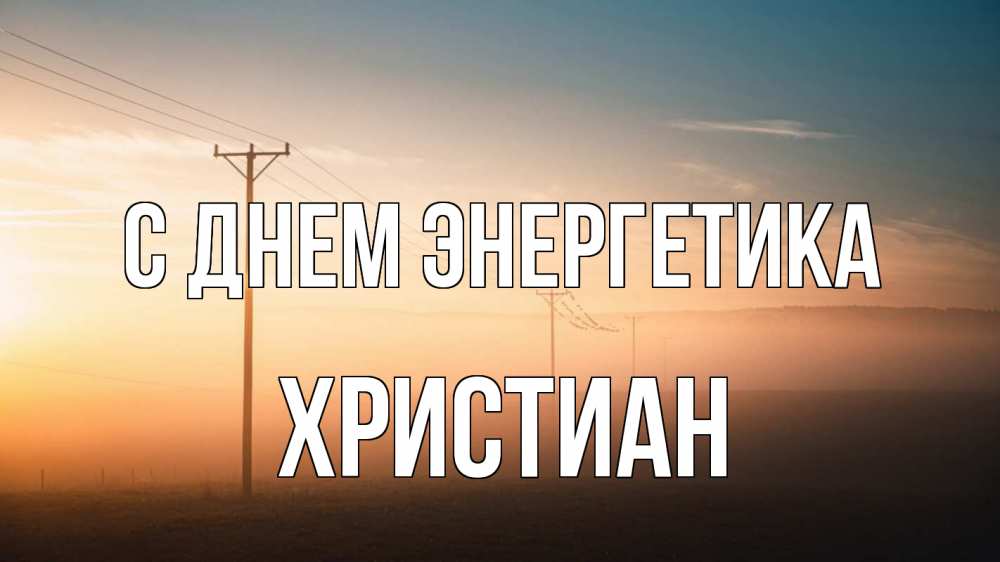 Открытка на каждый день с именем, Христиан С днем энергетика дымка столбы провода Прикольная открытка с пожеланием онлайн скачать бесплатно 