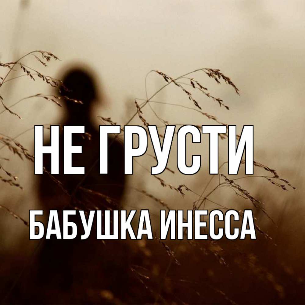 Открытка на каждый день с именем, Бабушка-Инесса Не грусти грусть Прикольная открытка с пожеланием онлайн скачать бесплатно 