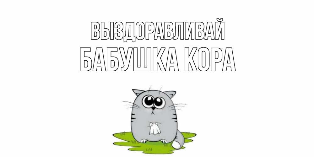 Открытка на каждый день с именем, Бабушка-Кора Выздоравливай кот и открытки про выздоровление Прикольная открытка с пожеланием онлайн скачать бесплатно 