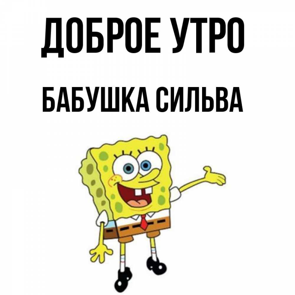 Открытка на каждый день с именем, Бабушка-Сильва Доброе утро губка боб улыбается Прикольная открытка с пожеланием онлайн скачать бесплатно 